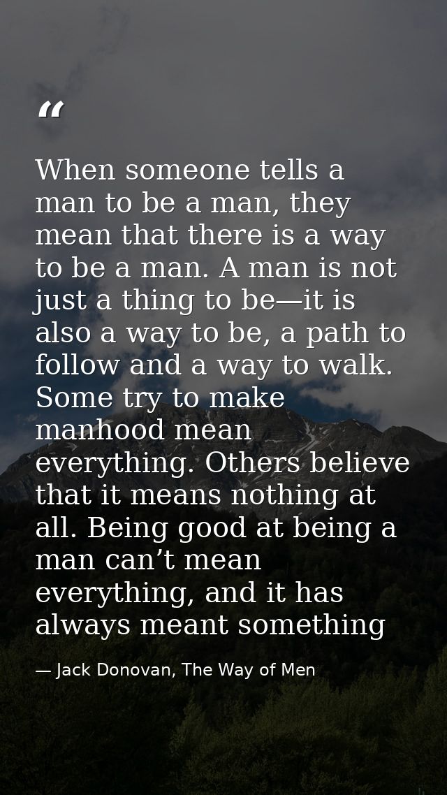 When someone tells a man to be a man, they mean that there is a way to be a man. A man is not just a thing to be—it is a — Jack Donovan, The Way of Men