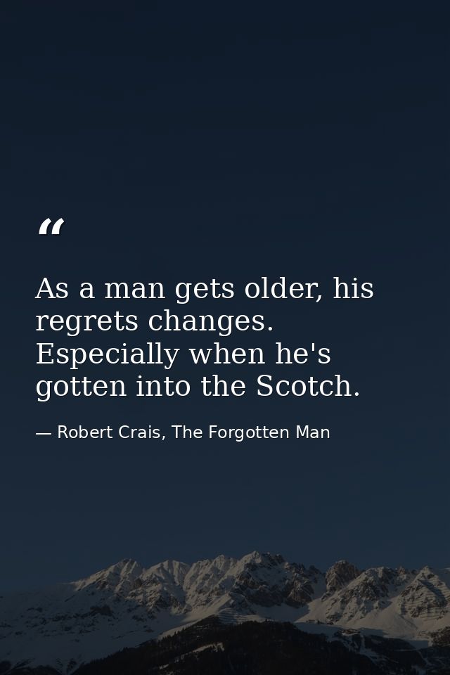 As a man gets older, his regrets changes. Especially when he's gotten into the Scotch. — Robert Crais, The Forgotten Man