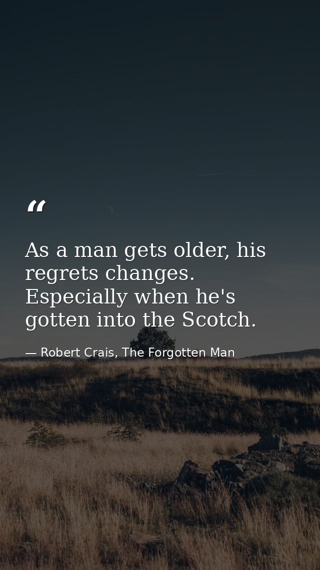 As a man gets older, his regrets changes. Especially when he's gotten into the Scotch. — Robert Crais, The Forgotten Man