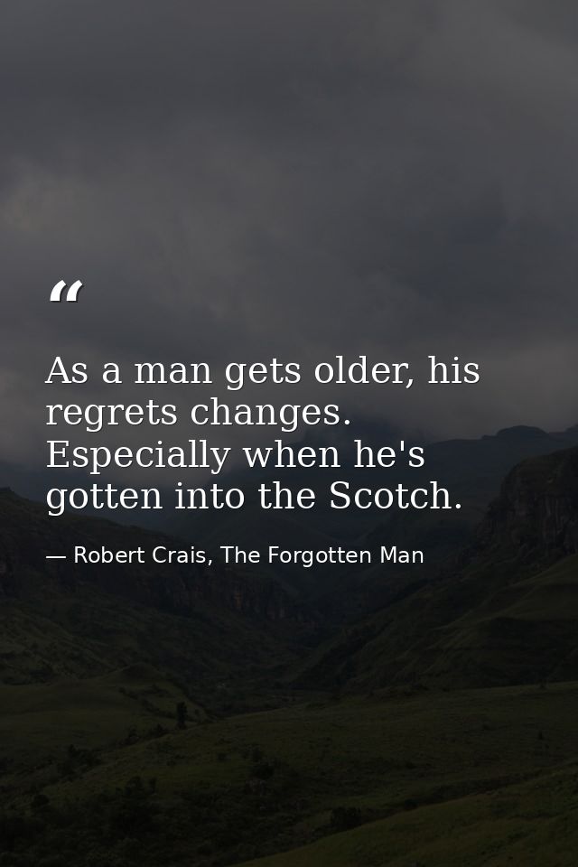 As a man gets older, his regrets changes. Especially when he's gotten into the Scotch. — Robert Crais, The Forgotten Man