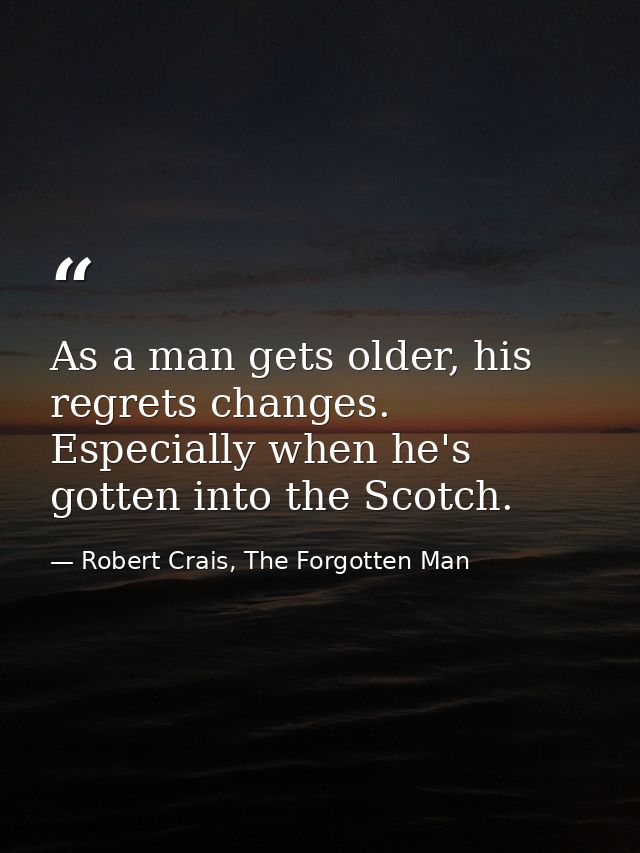 As a man gets older, his regrets changes. Especially when he's gotten into the Scotch. — Robert Crais, The Forgotten Man