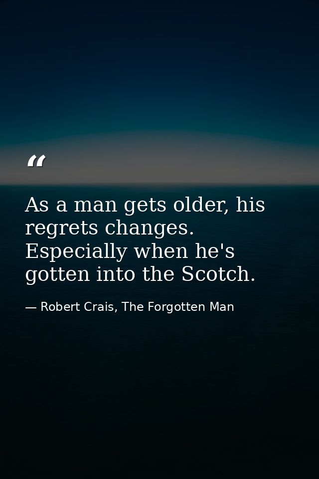 As a man gets older, his regrets changes. Especially when he's gotten into the Scotch. — Robert Crais, The Forgotten Man