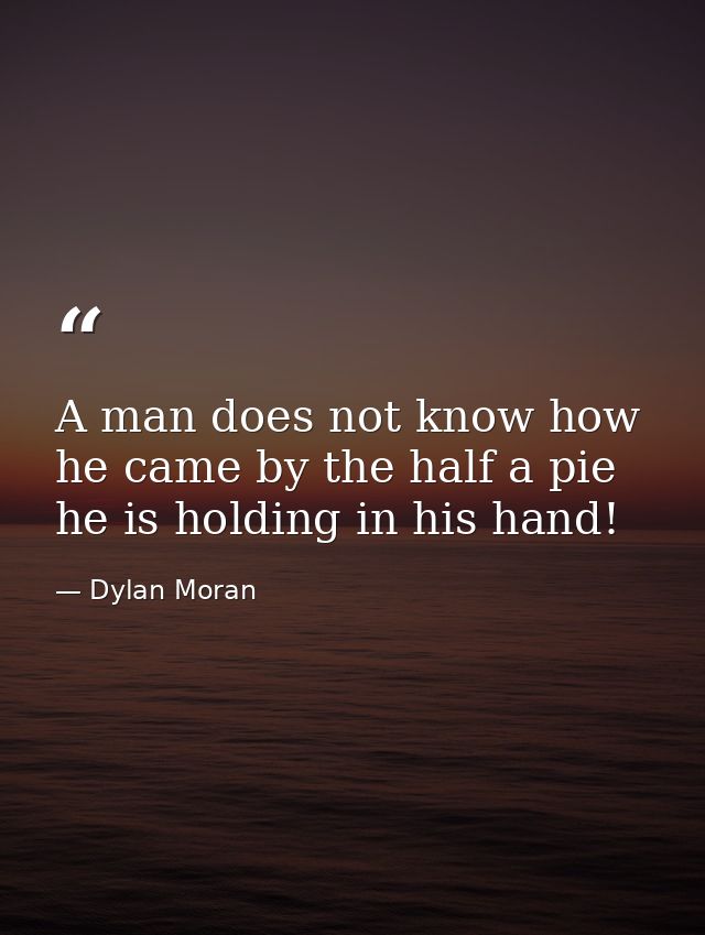 A man does not know how he came by the half a pie he is holding in his hand! — Dylan Moran