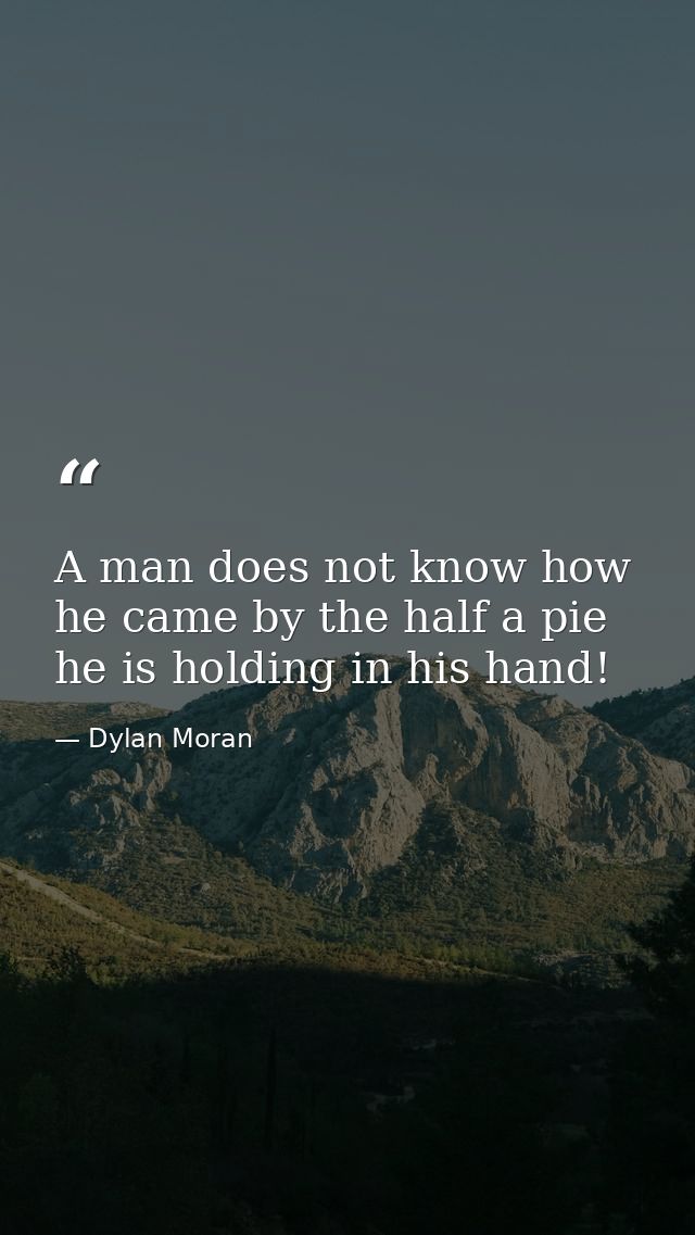 A man does not know how he came by the half a pie he is holding in his hand! — Dylan Moran