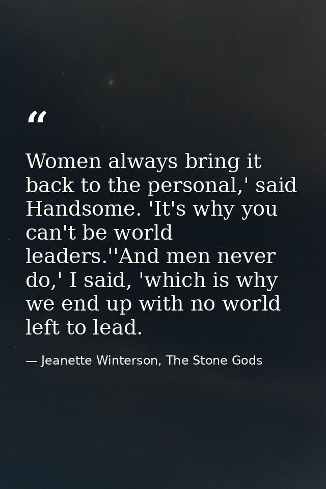 Women always bring it back to the personal,' said Handsome. 'It's why you can't be world leaders.''And men never do,' I  — Jeanette Winterson, The Stone Gods