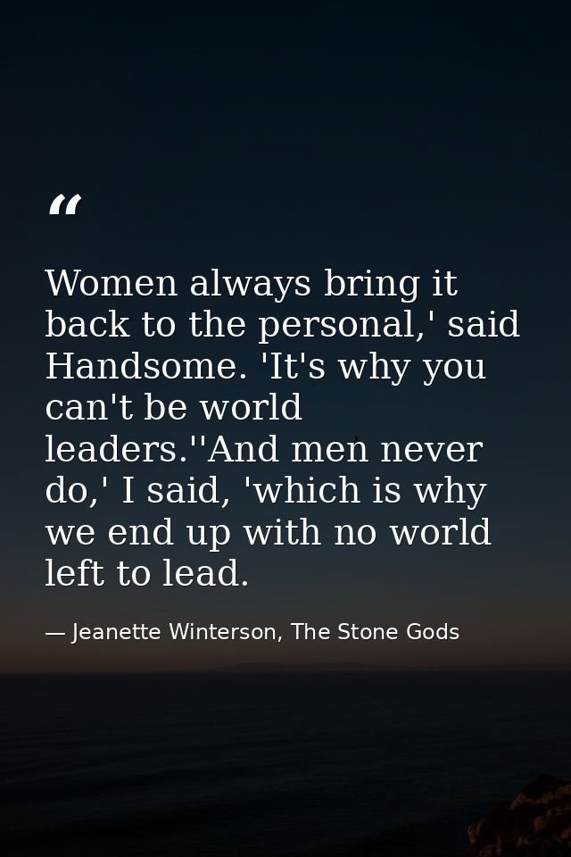Women always bring it back to the personal,' said Handsome. 'It's why you can't be world leaders.''And men never do,' I  — Jeanette Winterson, The Stone Gods