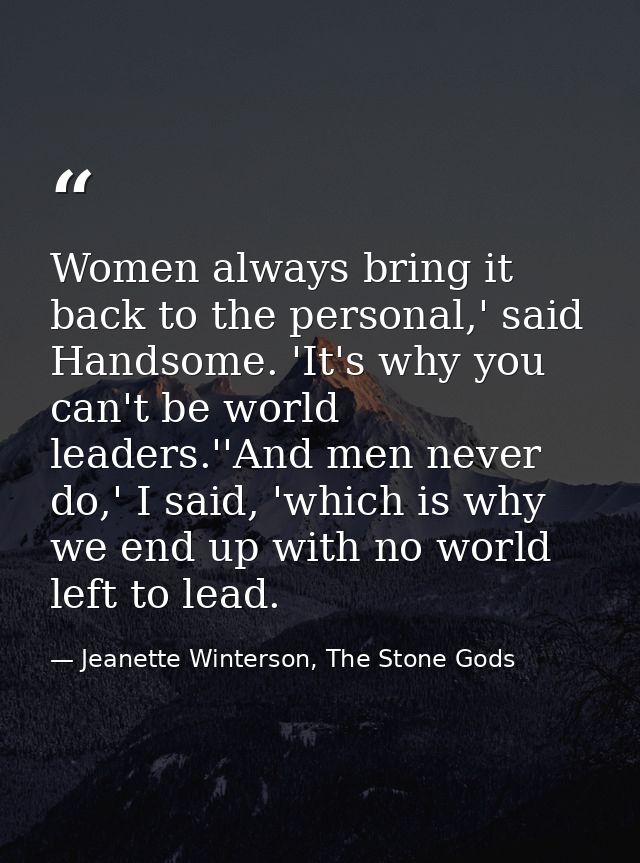 Women always bring it back to the personal,' said Handsome. 'It's why you can't be world leaders.''And men never do,' I  — Jeanette Winterson, The Stone Gods