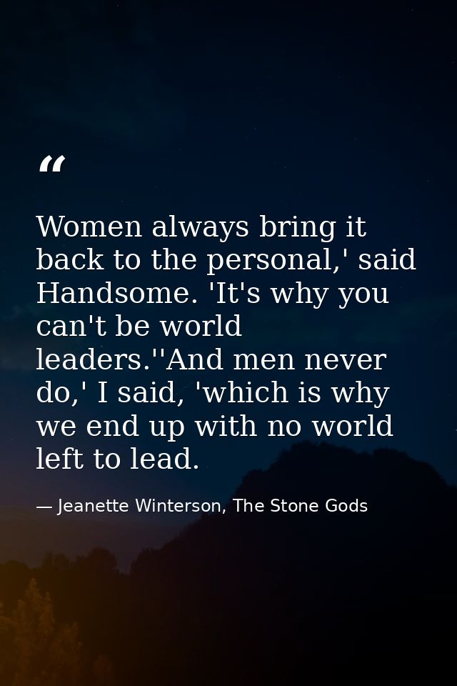 Women always bring it back to the personal,' said Handsome. 'It's why you can't be world leaders.''And men never do,' I  — Jeanette Winterson, The Stone Gods