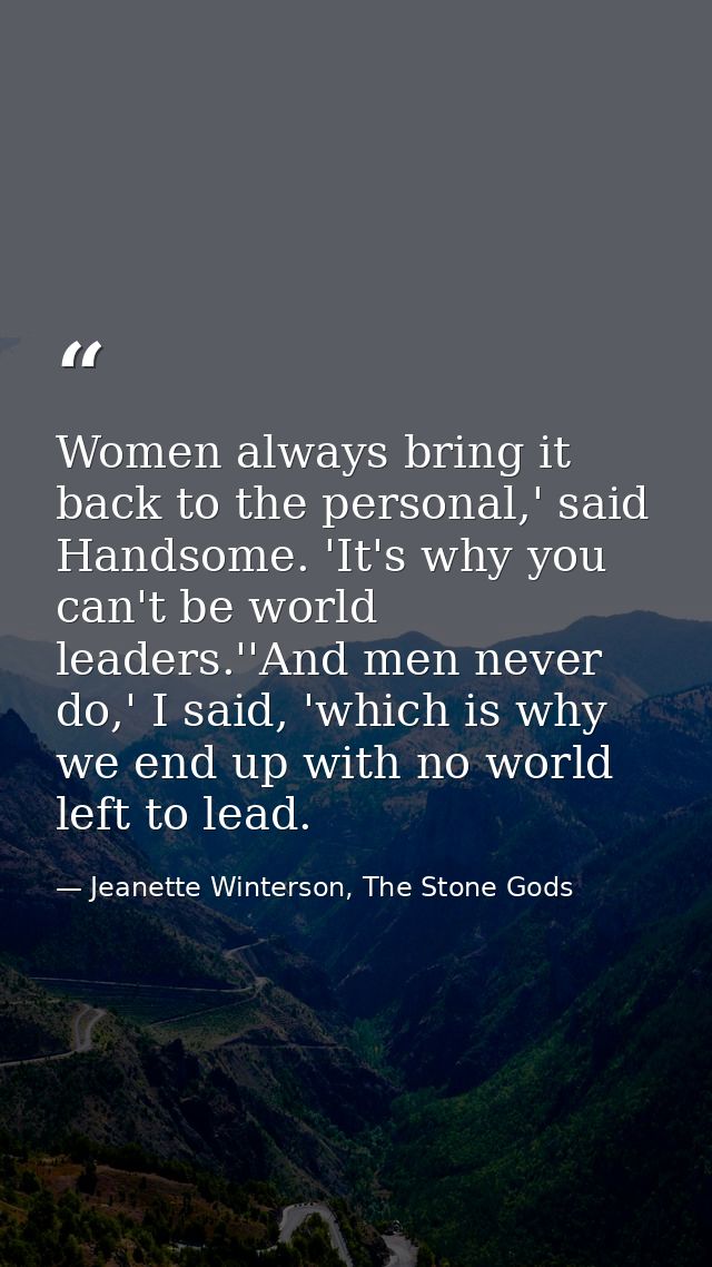 Women always bring it back to the personal,' said Handsome. 'It's why you can't be world leaders.''And men never do,' I  — Jeanette Winterson, The Stone Gods