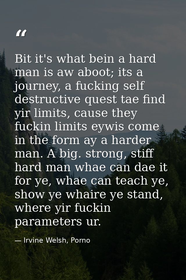 Bit it's what bein a hard man is aw aboot; its a journey, a fucking self destructive quest tae find yir limits, cause th — Irvine Welsh, Porno