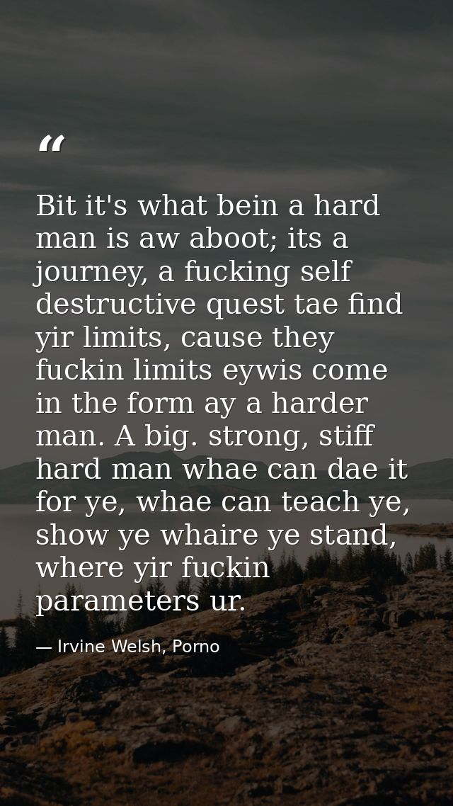 Bit it's what bein a hard man is aw aboot; its a journey, a fucking self destructive quest tae find yir limits, cause th — Irvine Welsh, Porno