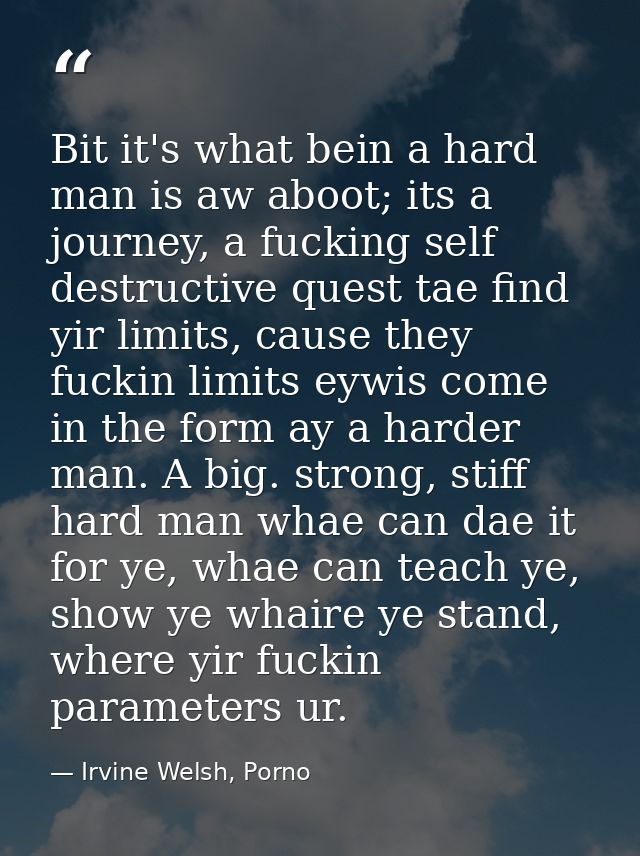 Bit it's what bein a hard man is aw aboot; its a journey, a fucking self destructive quest tae find yir limits, cause th — Irvine Welsh, Porno