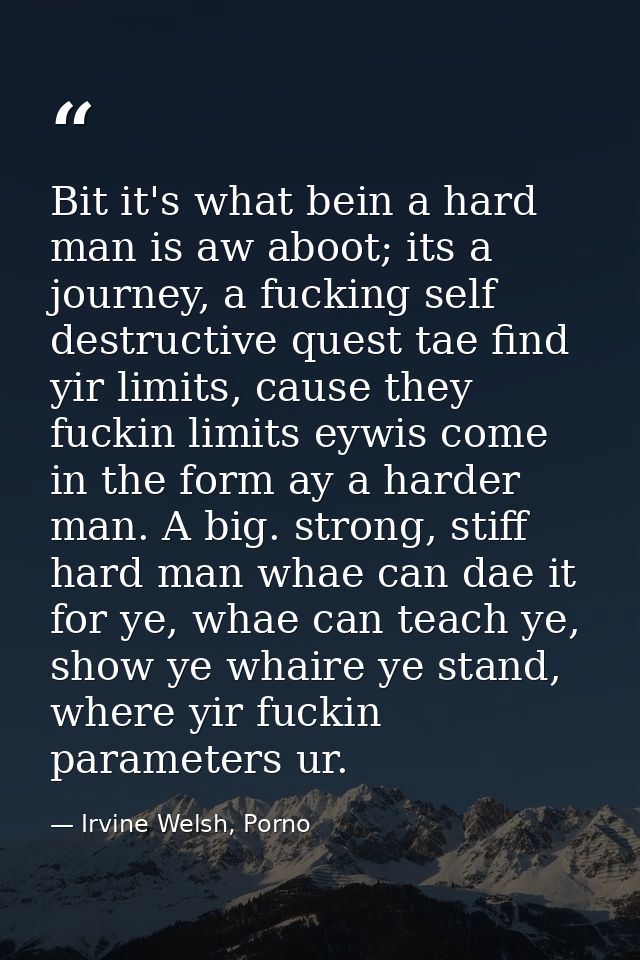 Bit it's what bein a hard man is aw aboot; its a journey, a fucking self destructive quest tae find yir limits, cause th — Irvine Welsh, Porno