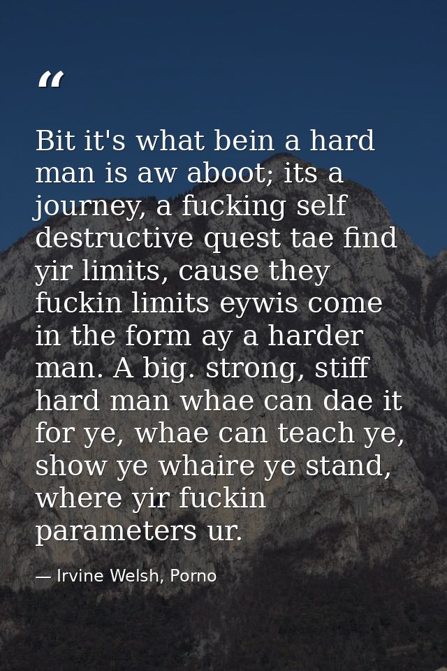 Bit it's what bein a hard man is aw aboot; its a journey, a fucking self destructive quest tae find yir limits, cause th — Irvine Welsh, Porno