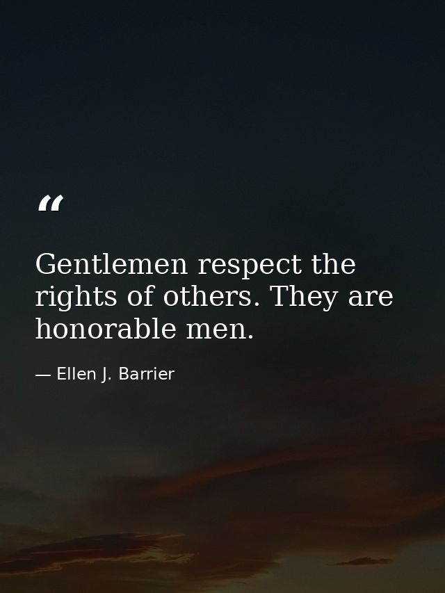 Gentlemen respect the rights of others. They are honorable men. — Ellen J. Barrier