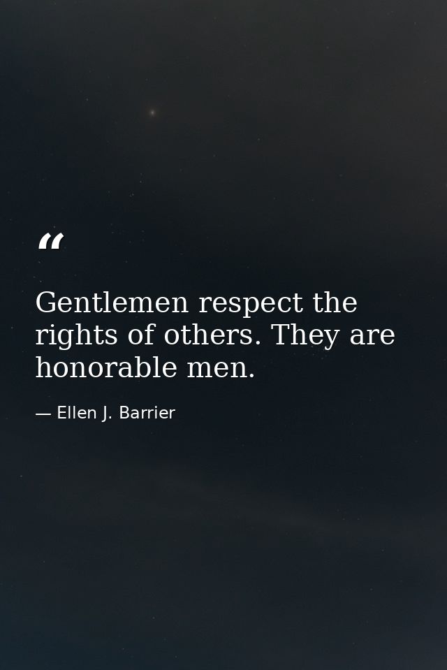 Gentlemen respect the rights of others. They are honorable men. — Ellen J. Barrier