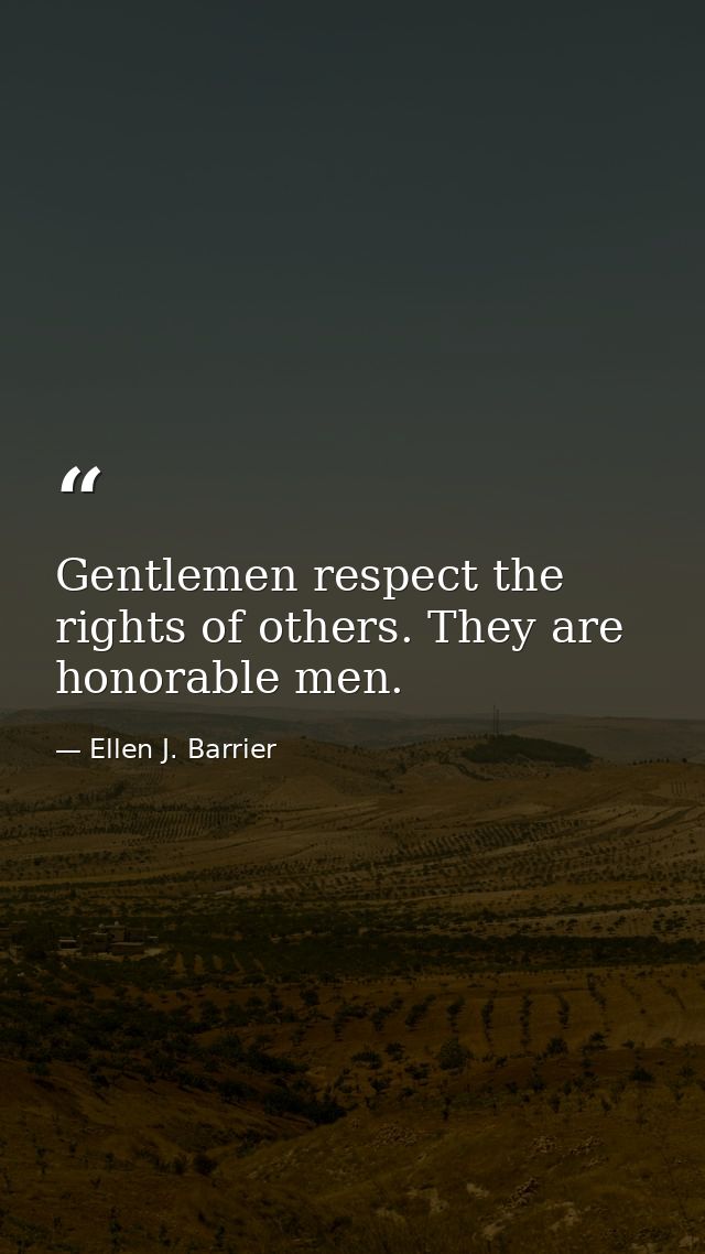 Gentlemen respect the rights of others. They are honorable men. — Ellen J. Barrier