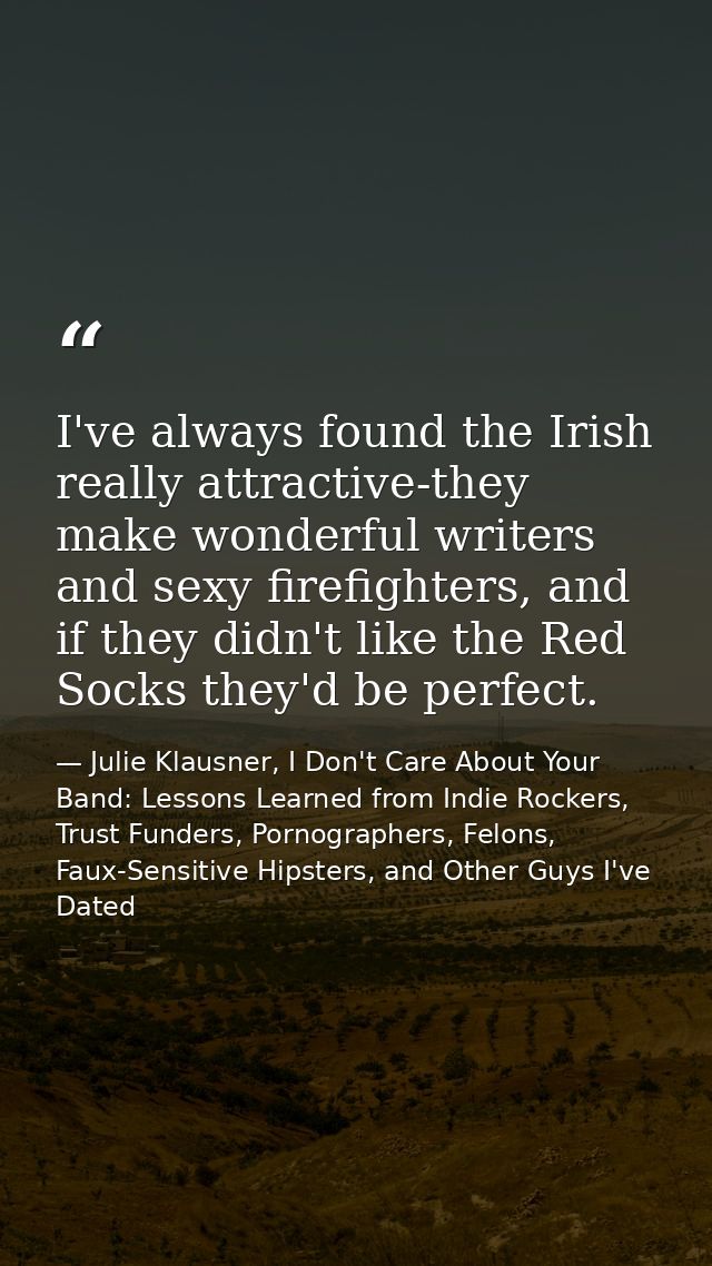 I've always found the Irish really attractive-they make wonderful writers and sexy firefighters, and if they didn't like — Julie Klausner, I Don't Care About Your Band: Lessons Learned from Indie Rockers, Trust Funders, Pornographers, Felons, Faux-Sensitive Hipsters, and Other Guys I've Dated