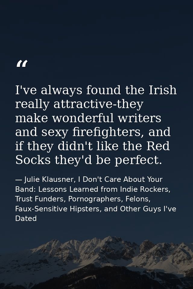 I've always found the Irish really attractive-they make wonderful writers and sexy firefighters, and if they didn't like — Julie Klausner, I Don't Care About Your Band: Lessons Learned from Indie Rockers, Trust Funders, Pornographers, Felons, Faux-Sensitive Hipsters, and Other Guys I've Dated