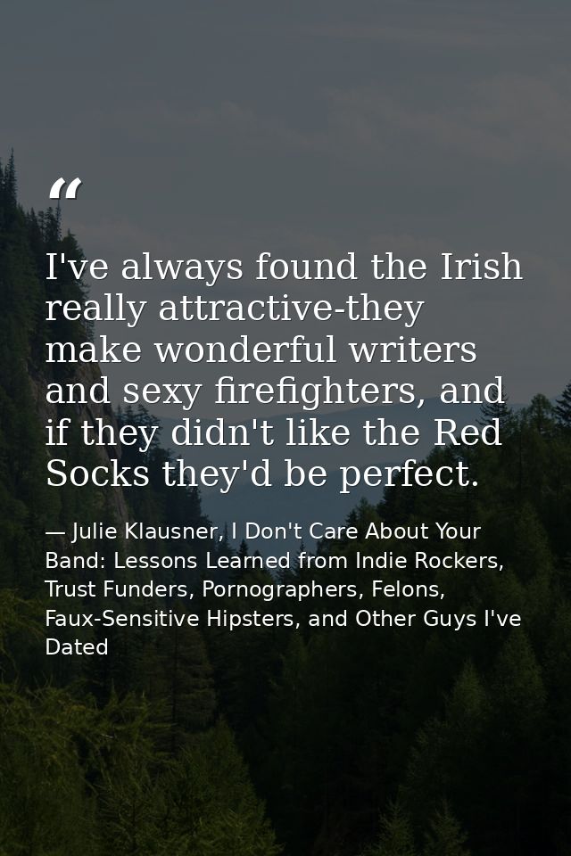I've always found the Irish really attractive-they make wonderful writers and sexy firefighters, and if they didn't like — Julie Klausner, I Don't Care About Your Band: Lessons Learned from Indie Rockers, Trust Funders, Pornographers, Felons, Faux-Sensitive Hipsters, and Other Guys I've Dated