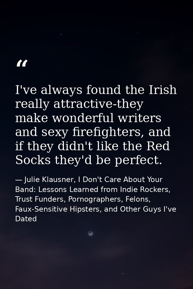 I've always found the Irish really attractive-they make wonderful writers and sexy firefighters, and if they didn't like — Julie Klausner, I Don't Care About Your Band: Lessons Learned from Indie Rockers, Trust Funders, Pornographers, Felons, Faux-Sensitive Hipsters, and Other Guys I've Dated
