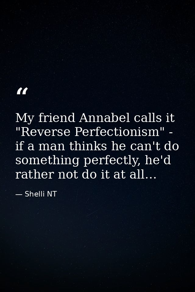 My friend Annabel calls it "Reverse Perfectionism" - if a man thinks he can't do something perfectly, he'd rather not do — Shelli NT