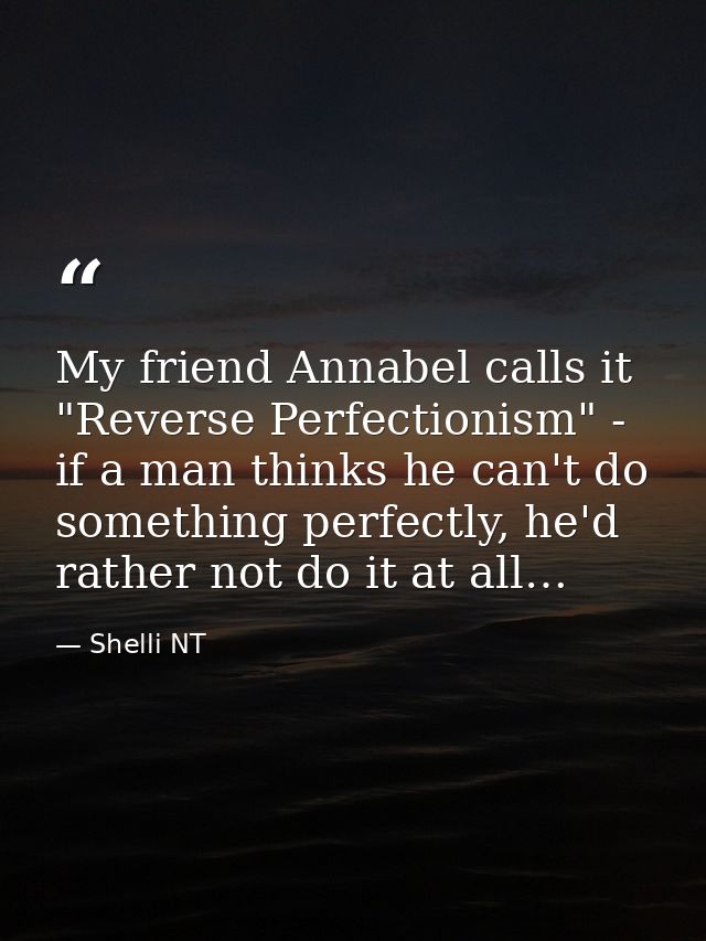 My friend Annabel calls it "Reverse Perfectionism" - if a man thinks he can't do something perfectly, he'd rather not do — Shelli NT