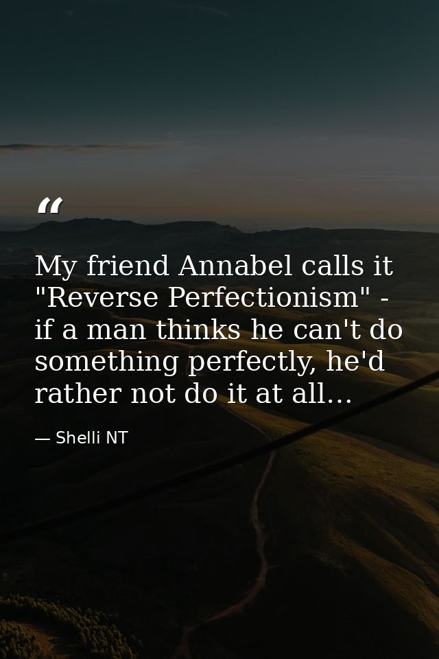 My friend Annabel calls it "Reverse Perfectionism" - if a man thinks he can't do something perfectly, he'd rather not do — Shelli NT