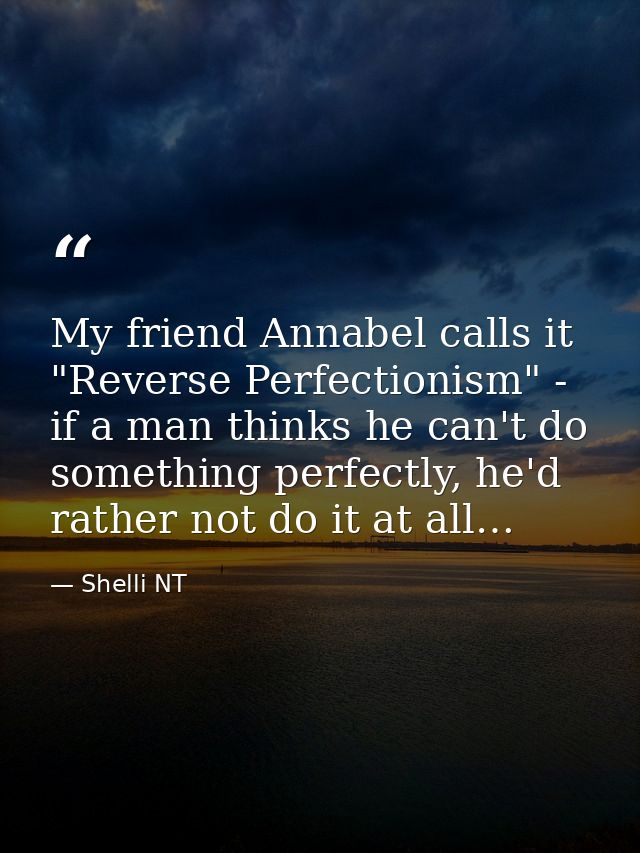 My friend Annabel calls it "Reverse Perfectionism" - if a man thinks he can't do something perfectly, he'd rather not do — Shelli NT