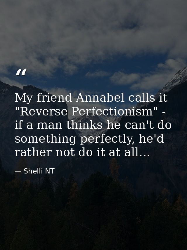 My friend Annabel calls it "Reverse Perfectionism" - if a man thinks he can't do something perfectly, he'd rather not do — Shelli NT