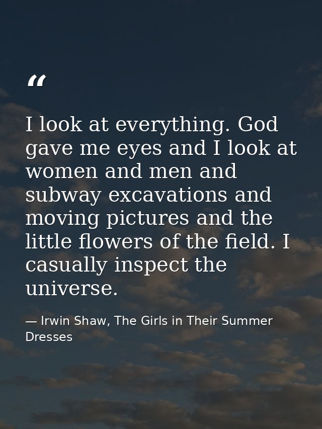 I look at everything. God gave me eyes and I look at women and men and subway excavations and moving pictures and the li — Irwin Shaw, The Girls in Their Summer Dresses
