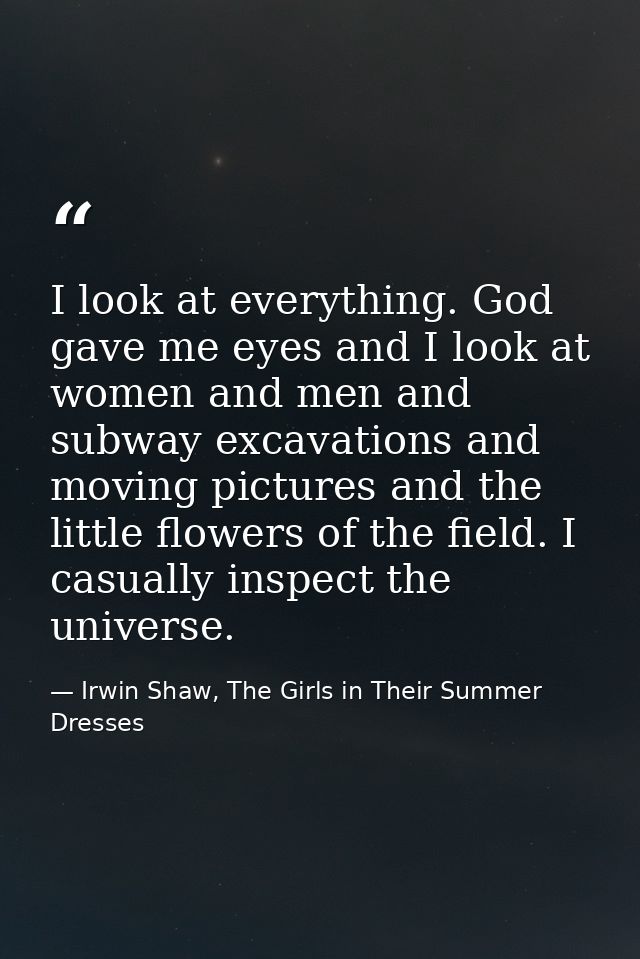 I look at everything. God gave me eyes and I look at women and men and subway excavations and moving pictures and the li — Irwin Shaw, The Girls in Their Summer Dresses