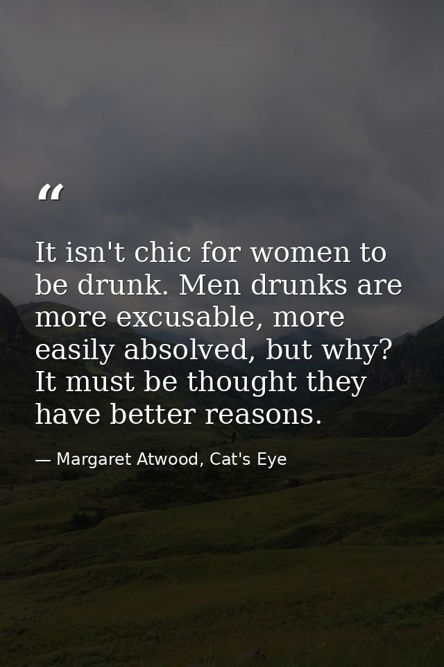It isn't chic for women to be drunk. Men drunks are more excusable, more easily absolved, but why? It must be thought th — Margaret Atwood, Cat's Eye