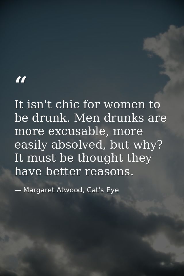 It isn't chic for women to be drunk. Men drunks are more excusable, more easily absolved, but why? It must be thought th — Margaret Atwood, Cat's Eye
