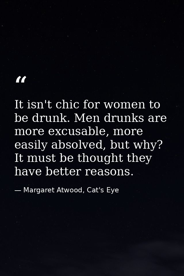 It isn't chic for women to be drunk. Men drunks are more excusable, more easily absolved, but why? It must be thought th — Margaret Atwood, Cat's Eye