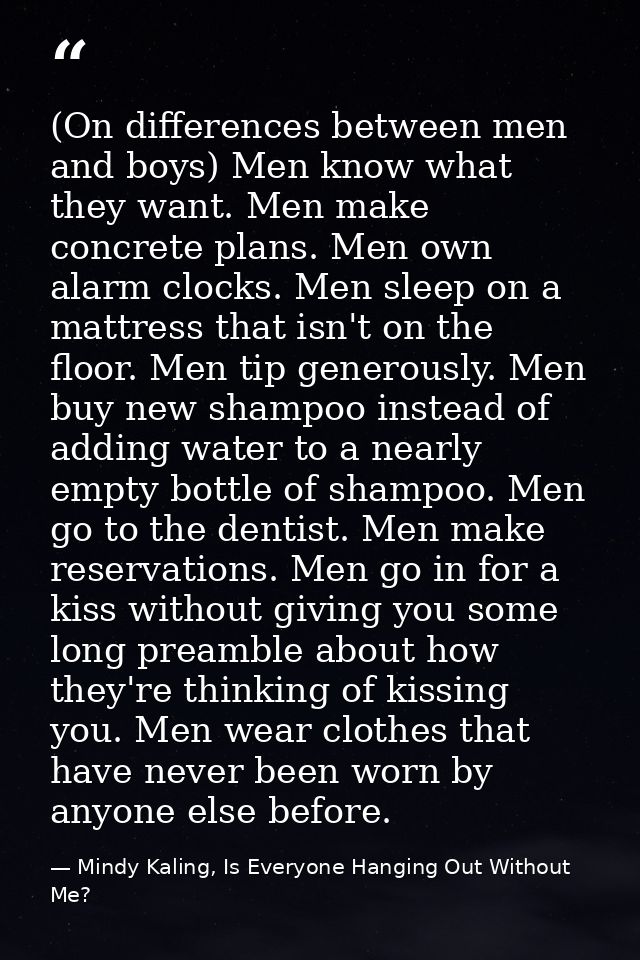 (On differences between men and boys) Men know what they want. Men make concrete plans. Men own alarm clocks. Men sleep  — Mindy Kaling, Is Everyone Hanging Out Without Me?