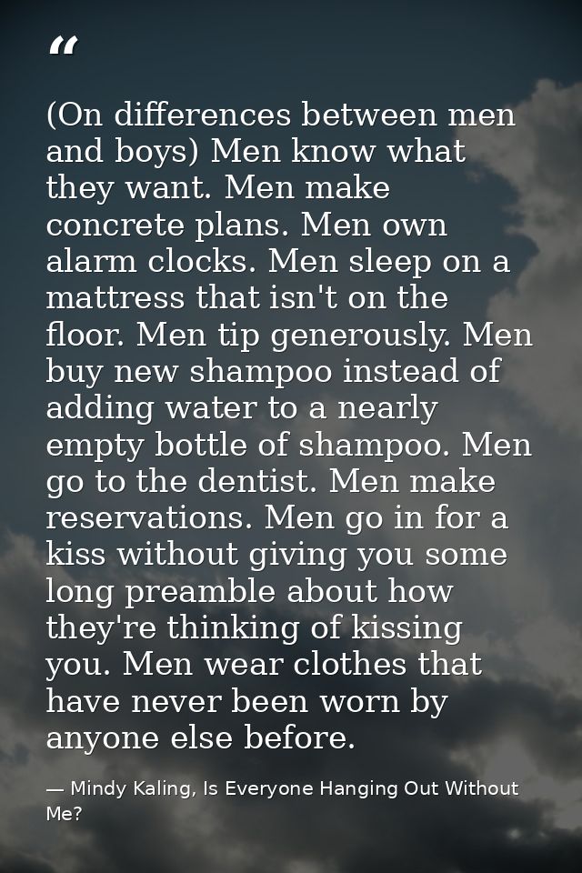 (On differences between men and boys) Men know what they want. Men make concrete plans. Men own alarm clocks. Men sleep  — Mindy Kaling, Is Everyone Hanging Out Without Me?