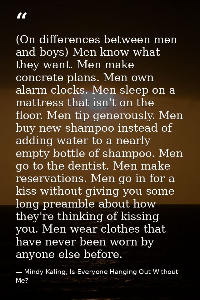 (On differences between men and boys) Men know what they want. Men make concrete plans. Men own alarm clocks. Men sleep  — Mindy Kaling, Is Everyone Hanging Out Without Me?