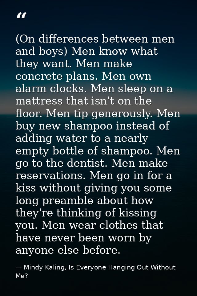 (On differences between men and boys) Men know what they want. Men make concrete plans. Men own alarm clocks. Men sleep  — Mindy Kaling, Is Everyone Hanging Out Without Me?