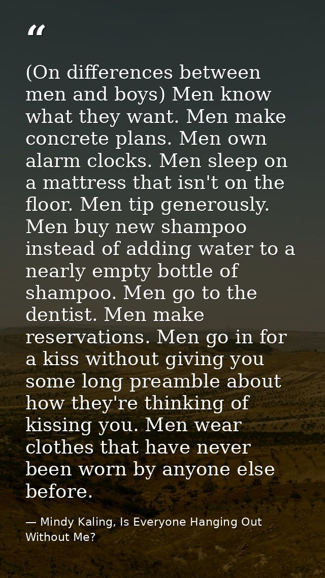 (On differences between men and boys) Men know what they want. Men make concrete plans. Men own alarm clocks. Men sleep  — Mindy Kaling, Is Everyone Hanging Out Without Me?