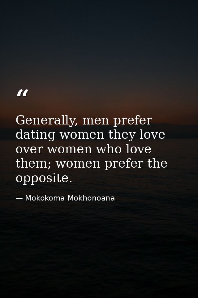 Generally, men prefer dating women they love over women who love them; women prefer the opposite. — Mokokoma Mokhonoana