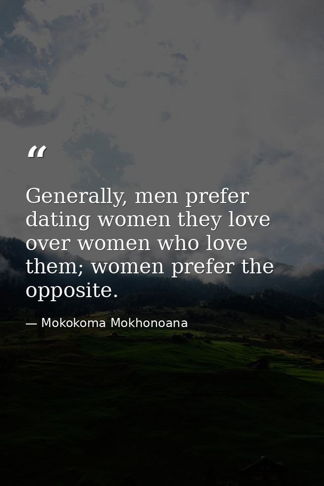 Generally, men prefer dating women they love over women who love them; women prefer the opposite. — Mokokoma Mokhonoana