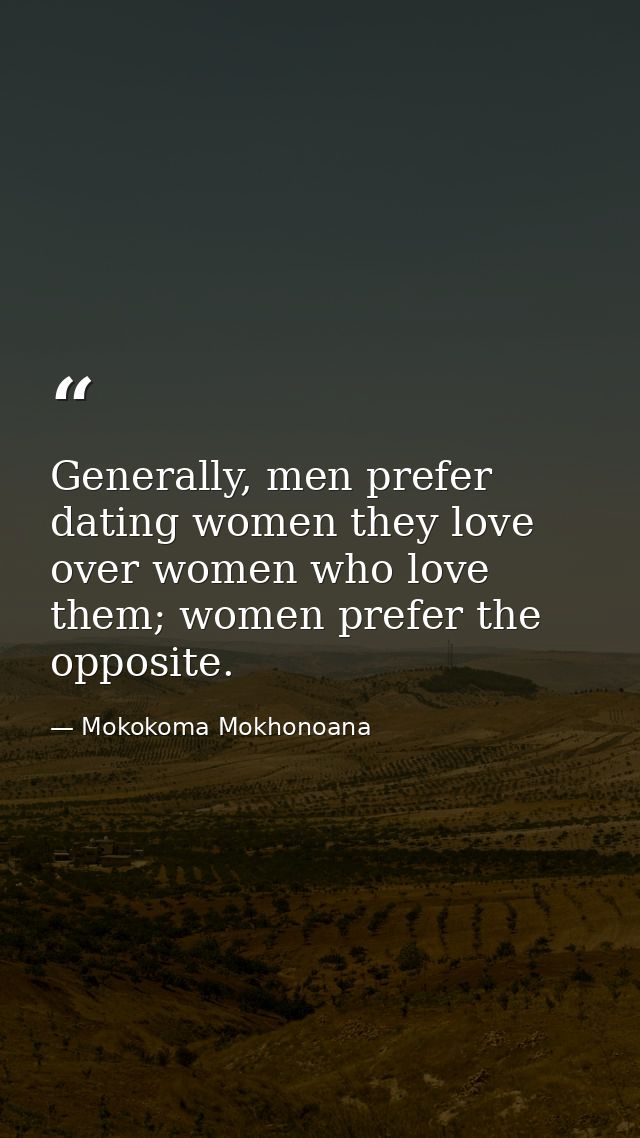 Generally, men prefer dating women they love over women who love them; women prefer the opposite. — Mokokoma Mokhonoana