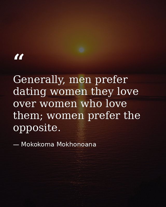 Generally, men prefer dating women they love over women who love them; women prefer the opposite. — Mokokoma Mokhonoana