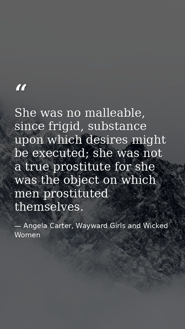She was no malleable, since frigid, substance upon which desires might be executed; she was not a true prostitute for sh — Angela Carter, Wayward Girls and Wicked Women