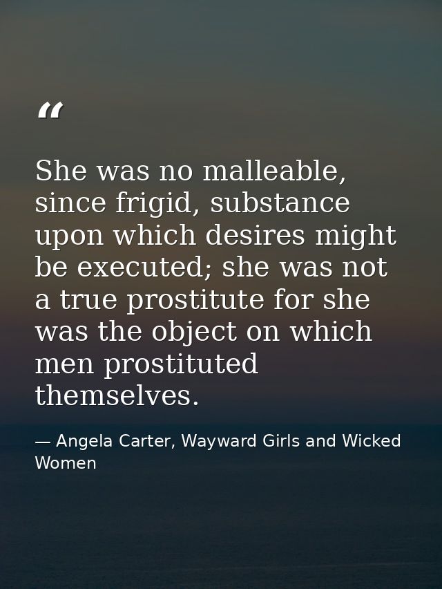 She was no malleable, since frigid, substance upon which desires might be executed; she was not a true prostitute for sh — Angela Carter, Wayward Girls and Wicked Women