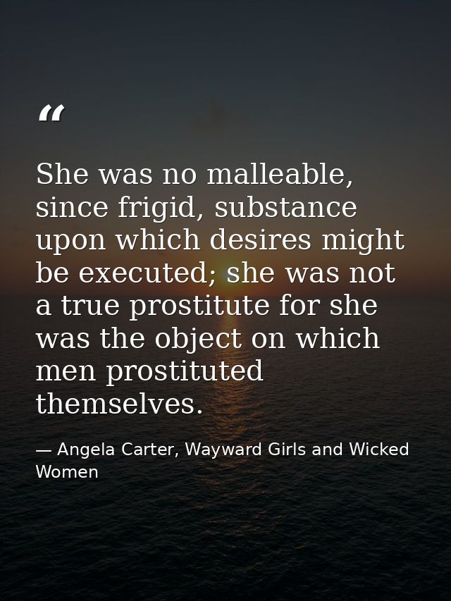 She was no malleable, since frigid, substance upon which desires might be executed; she was not a true prostitute for sh — Angela Carter, Wayward Girls and Wicked Women