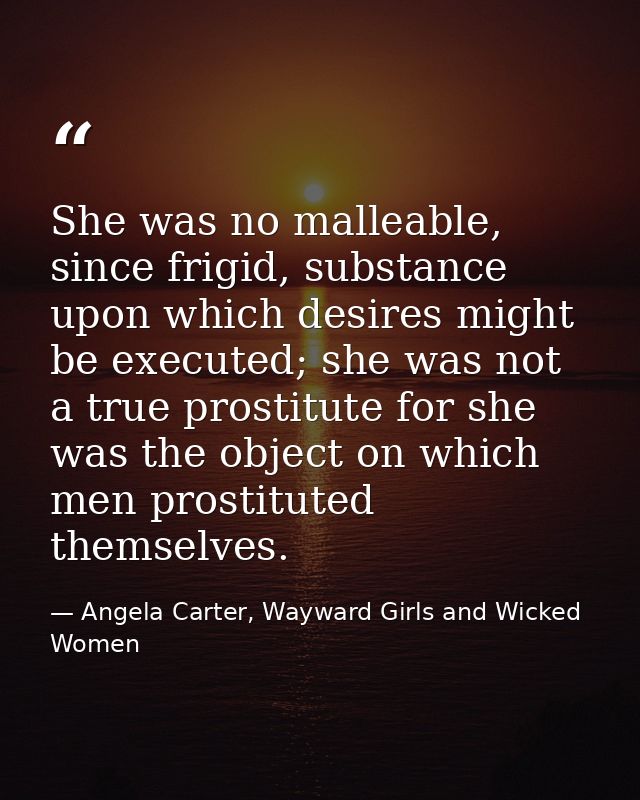 She was no malleable, since frigid, substance upon which desires might be executed; she was not a true prostitute for sh — Angela Carter, Wayward Girls and Wicked Women