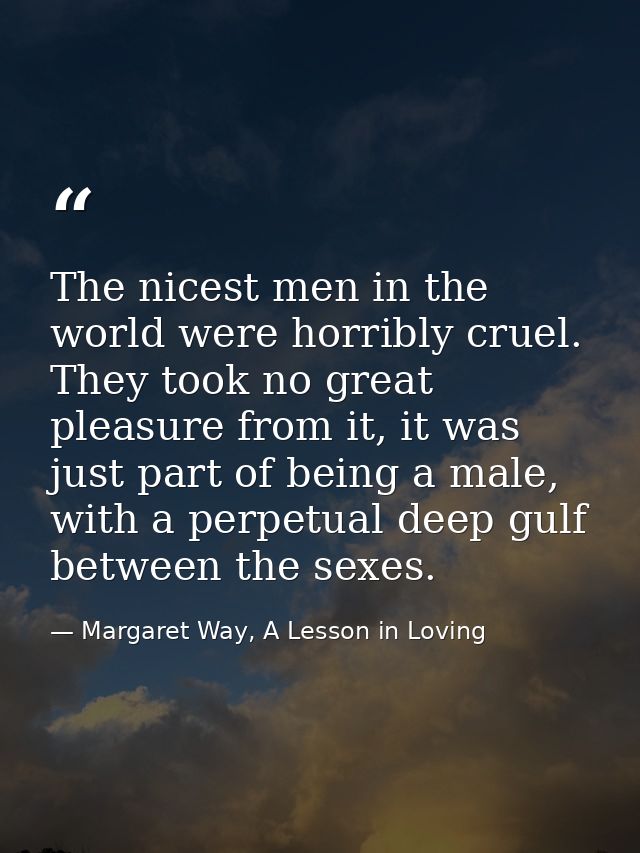 The nicest men in the world were horribly cruel. They took no great pleasure from it, it was just part of being a male,  — Margaret Way, A Lesson in Loving