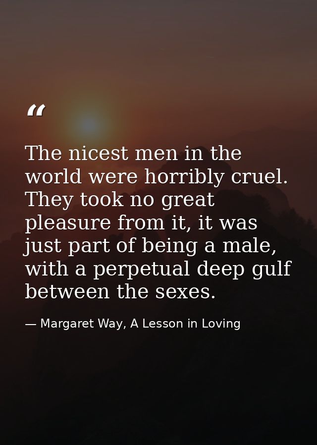 The nicest men in the world were horribly cruel. They took no great pleasure from it, it was just part of being a male,  — Margaret Way, A Lesson in Loving